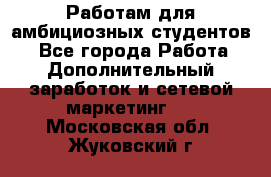 Работам для амбициозных студентов. - Все города Работа » Дополнительный заработок и сетевой маркетинг   . Московская обл.,Жуковский г.